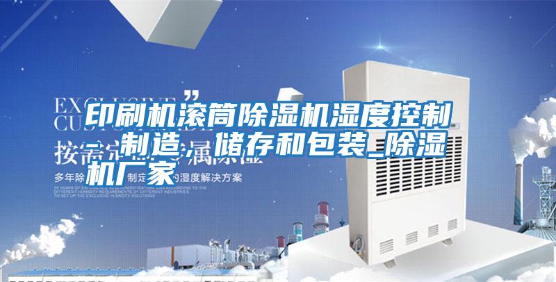 印刷機(jī)滾筒除濕機(jī)濕度控制 - 制造，儲存和包裝_除濕機(jī)廠家