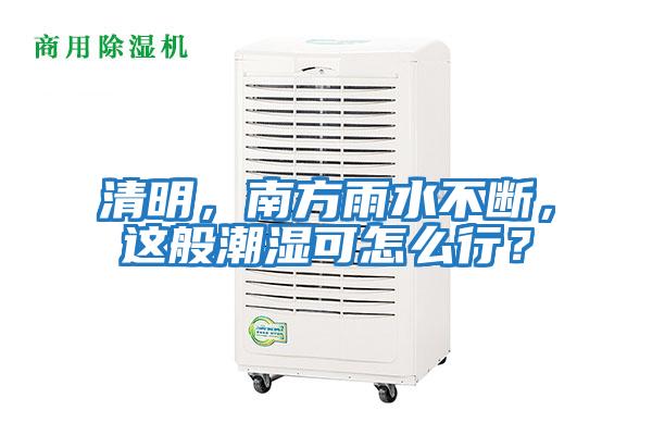 清明，南方雨水不斷，這般潮濕可怎么行？