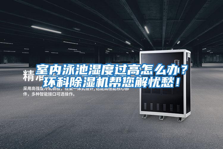 室內(nèi)泳池濕度過高怎么辦?環(huán)科除濕機(jī)幫您解憂愁!