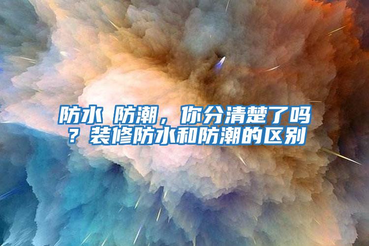 防水≠防潮，你分清楚了嗎？裝修防水和防潮的區(qū)別