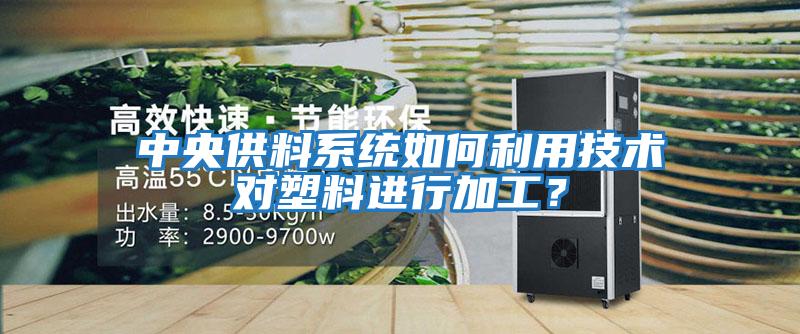中央供料系統如何利用技術對塑料進行加工？