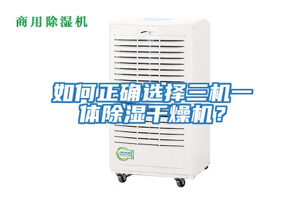 如何正確選擇三機一體除濕干燥機？