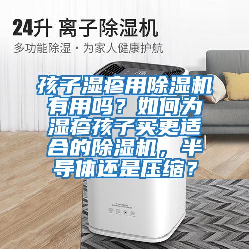 孩子濕疹用除濕機(jī)有用嗎？如何為濕疹孩子買(mǎi)更適合的除濕機(jī)，半導(dǎo)體還是壓縮？