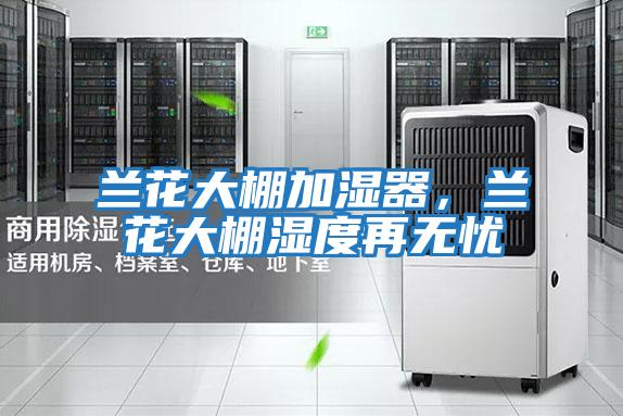 蘭花大棚加濕器，蘭花大棚濕度再無憂