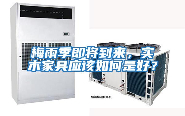 梅雨季即將到來(lái)，實(shí)木家具應(yīng)該如何是好？