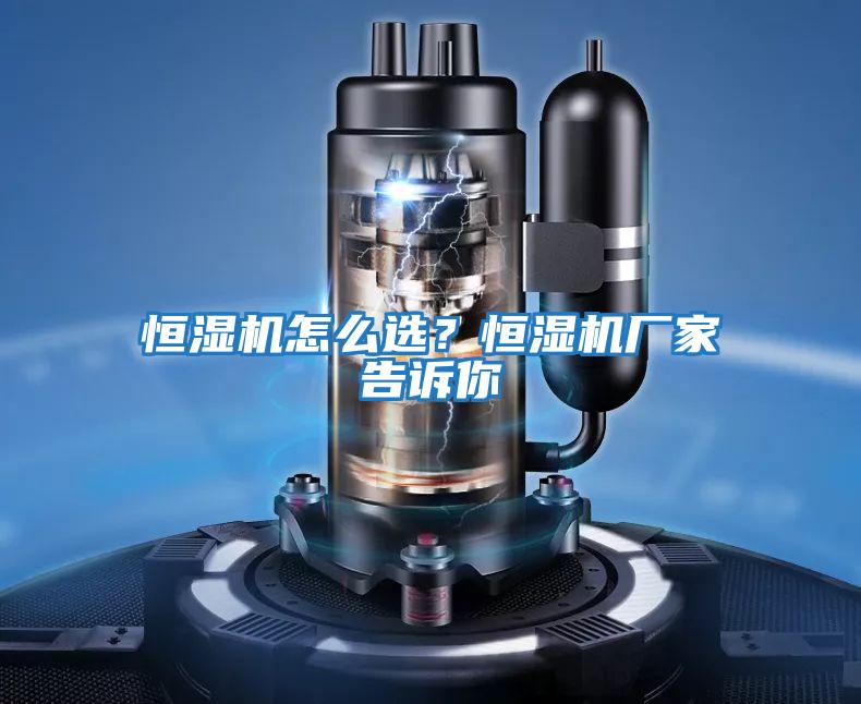 恒濕機(jī)怎么選?恒濕機(jī)廠家告訴你