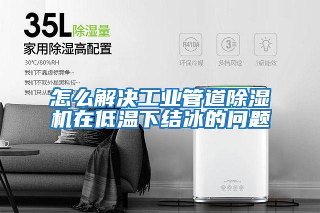 怎么解決工業管道除濕機在低溫下結冰的問題