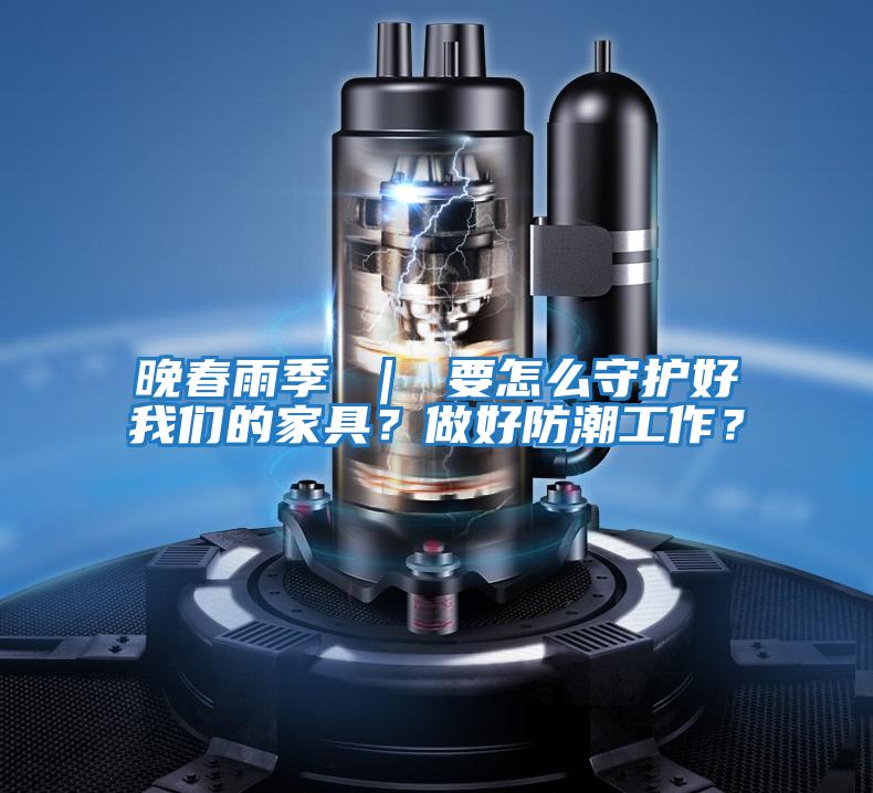 晚春雨季 ｜ 要怎么守護好我們的家具？做好防潮工作？