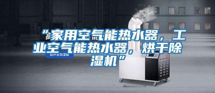 “家用空氣能熱水器，工業(yè)空氣能熱水器，烘干除濕機”