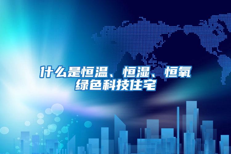 什么是恒溫、恒濕、恒氧綠色科技住宅