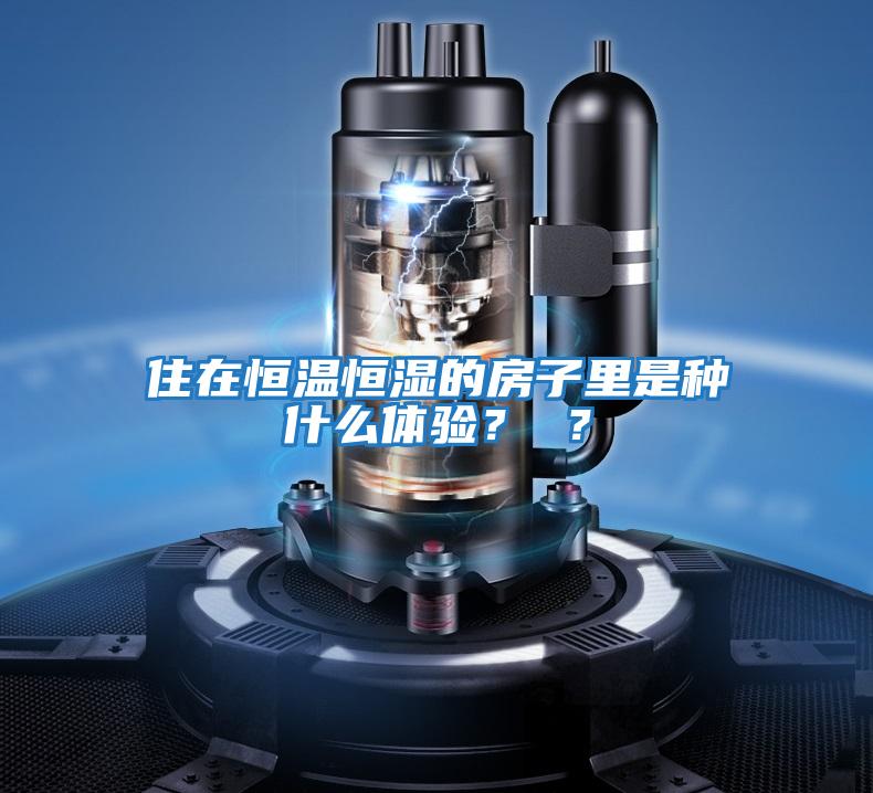 住在恒溫恒濕的房子里是種什么體驗? ?