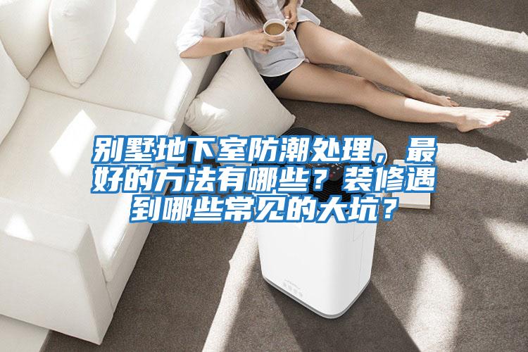 別墅地下室防潮處理，最好的方法有哪些？裝修遇到哪些常見(jiàn)的大坑？