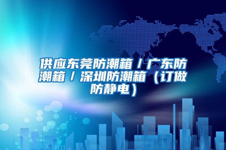 供應(yīng)東莞防潮箱/廣東防潮箱/深圳防潮箱(訂做防靜電)