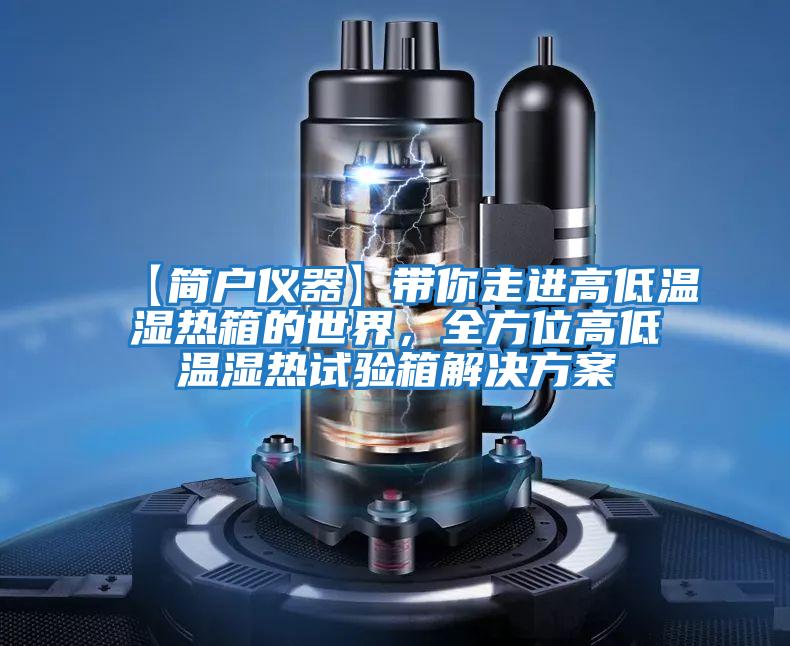 【簡戶儀器】帶你走進高低溫濕熱箱的世界,全方位高低溫濕熱試驗箱解決方案