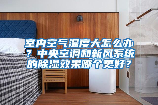 室內(nèi)空氣濕度大怎么辦？中央空調(diào)和新風系統(tǒng)的除濕效果哪個更好？