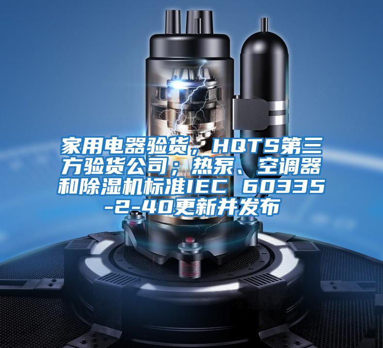 家用電器驗貨,HQTS第三方驗貨公司;熱泵、空調(diào)器和除濕機(jī)標(biāo)準(zhǔn)IEC 60335-2-40更新并發(fā)布