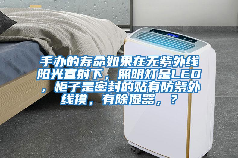 手辦的壽命如果在無紫外線陽光直射下，照明燈是LED，柜子是密封的貼有防紫外線摸，有除濕器，？