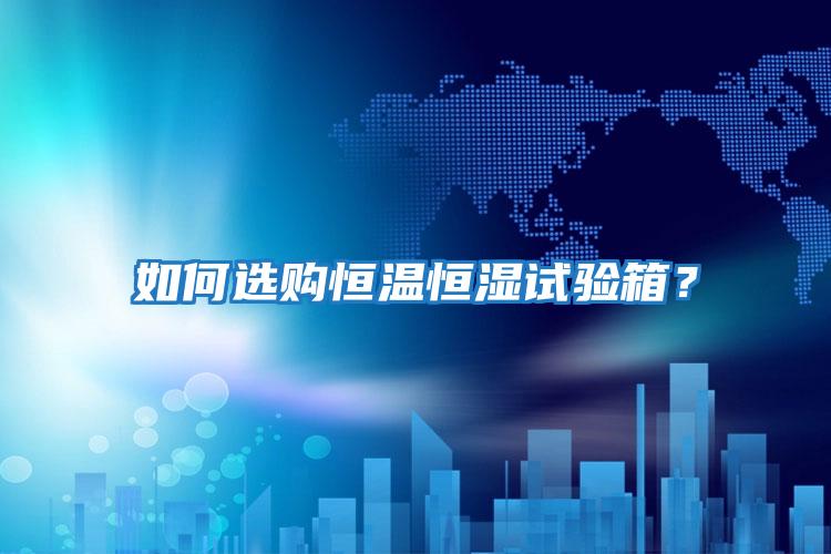 如何選購恒溫恒濕試驗箱?