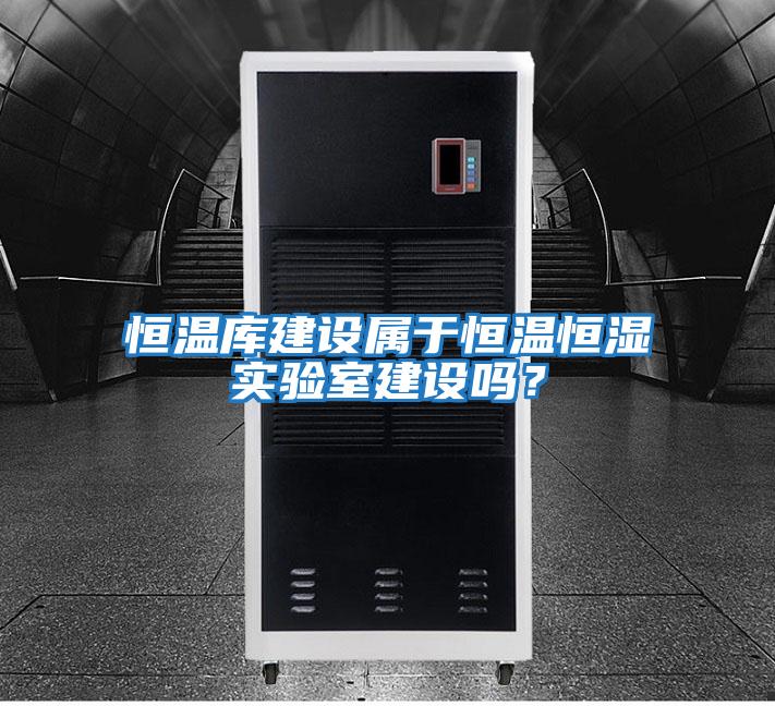 恒溫庫建設(shè)屬于恒溫恒濕實驗室建設(shè)嗎?