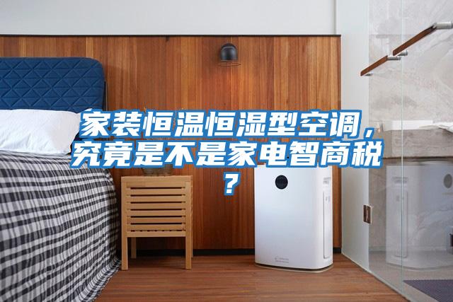 家裝恒溫恒濕型空調(diào)，究竟是不是家電智商稅？