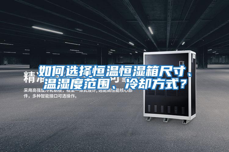 如何選擇恒溫恒濕箱尺寸、溫濕度范圍、冷卻方式？