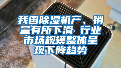 我國除濕機產、銷量有所下滑 行業市場規模整體呈現下降趨勢
