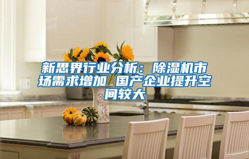 新思界行業分析：除濕機市場需求增加 國產企業提升空間較大