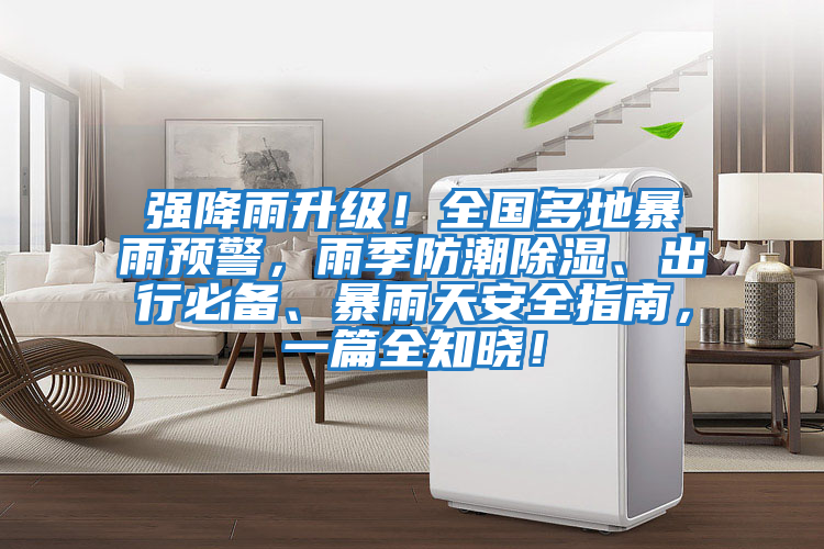 強降雨升級！全國多地暴雨預(yù)警，雨季防潮除濕、出行必備、暴雨天安全指南，一篇全知曉！