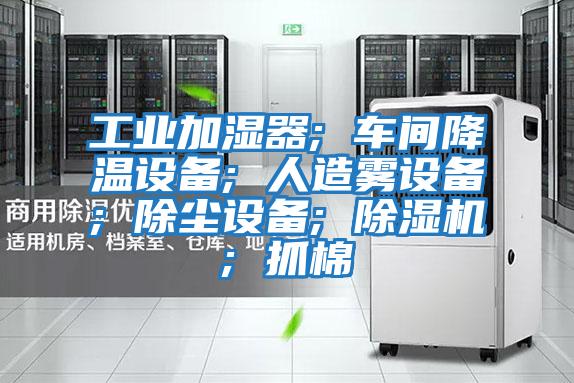 工業加濕器; 車間降溫設備; 人造霧設備; 除塵設備; 除濕機; 抓棉