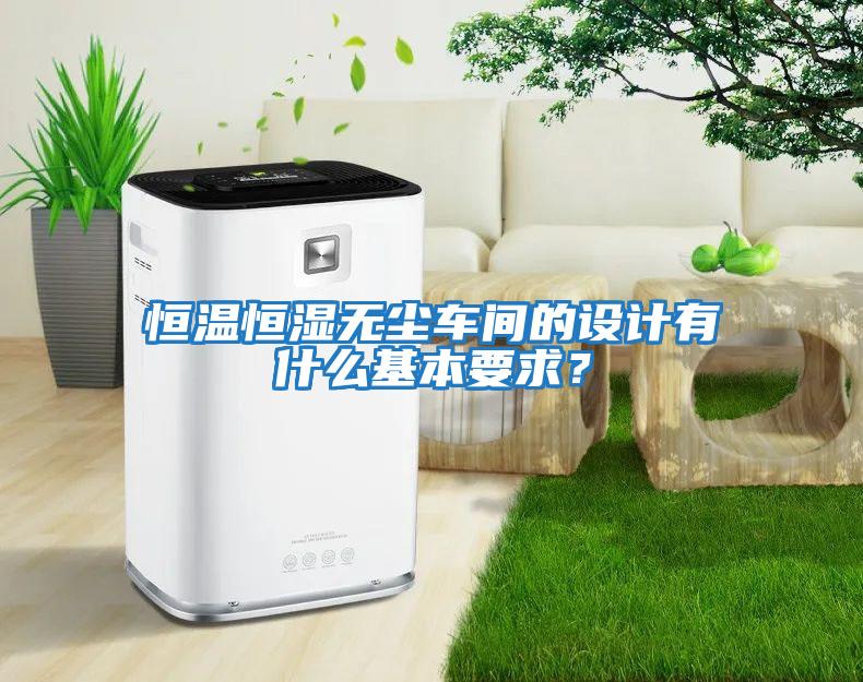 恒溫恒濕無塵車間的設(shè)計有什么基本要求?