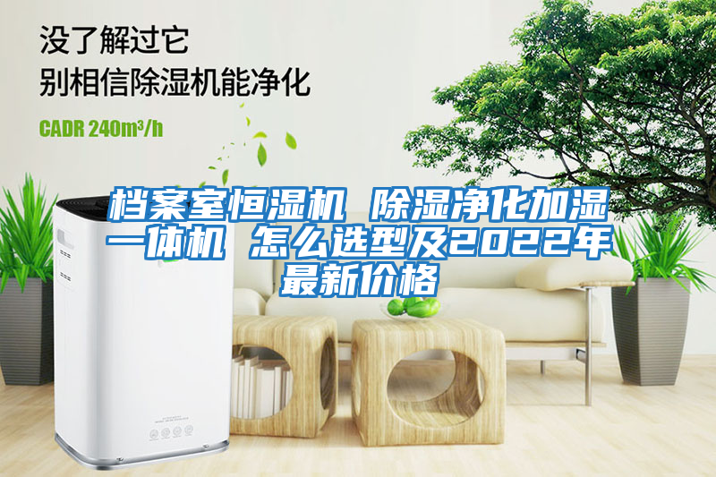 檔案室恒濕機(jī) 除濕凈化加濕一體機(jī) 怎么選型及2022年最新價格