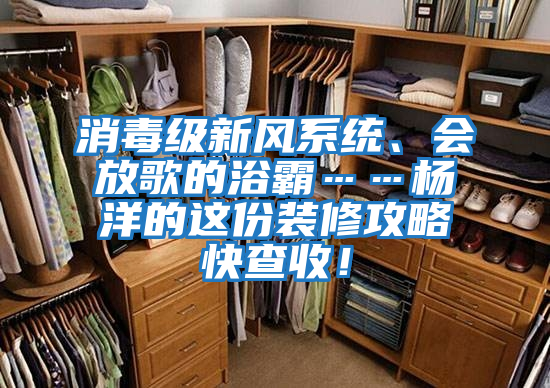 消毒級新風(fēng)系統(tǒng)、會放歌的浴霸……楊洋的這份裝修攻略快查收！