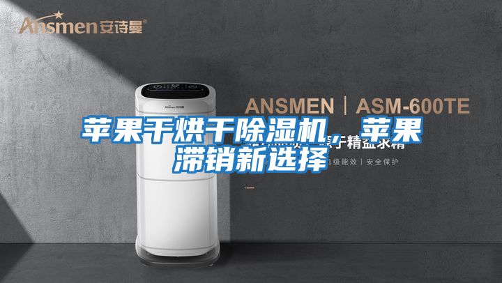 蘋果干烘干除濕機，蘋果滯銷新選擇