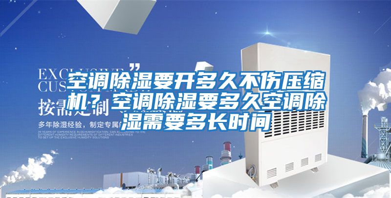 空調(diào)除濕要開(kāi)多久不傷壓縮機(jī)？空調(diào)除濕要多久空調(diào)除濕需要多長(zhǎng)時(shí)間