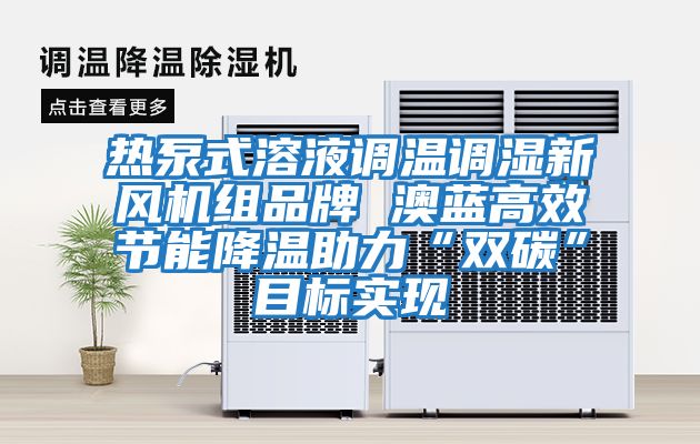 熱泵式溶液調溫調濕新風機組品牌 澳藍高效節能降溫助力“雙碳”目標實現