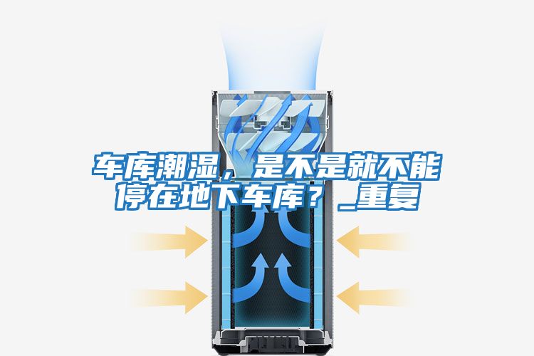 車庫潮濕，是不是就不能停在地下車庫？_重復