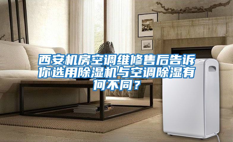 西安機(jī)房空調(diào)維修售后告訴你選用除濕機(jī)與空調(diào)除濕有何不同？