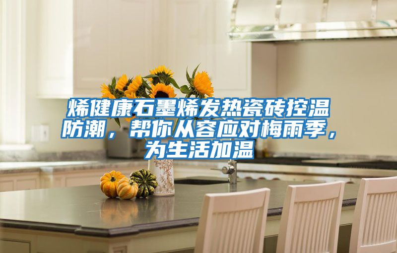 烯健康石墨烯發(fā)熱瓷磚控溫防潮，幫你從容應(yīng)對(duì)梅雨季，為生活加溫