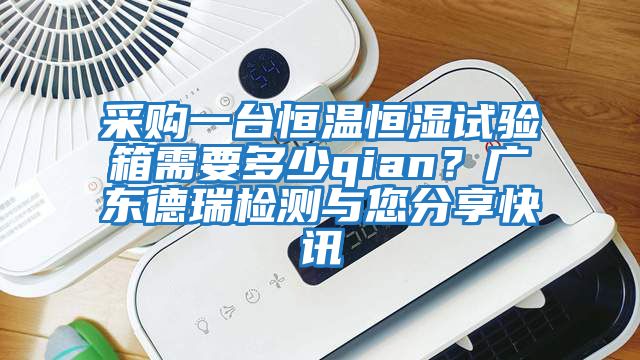 采購一臺恒溫恒濕試驗箱需要多少qian？廣東德瑞檢測與您分享快訊